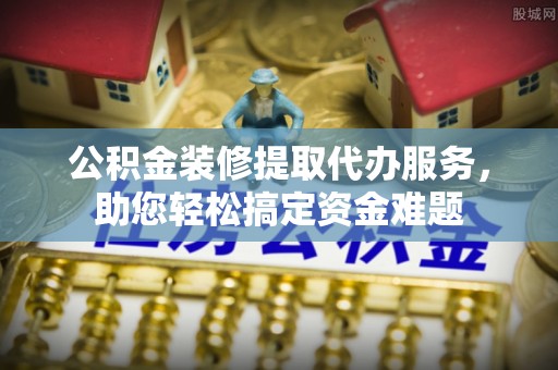湛河公积金装修提取代办服务，助您轻松搞定资金难题