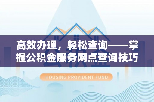 湛河高效办理，轻松查询——掌握公积金服务网点查询技巧