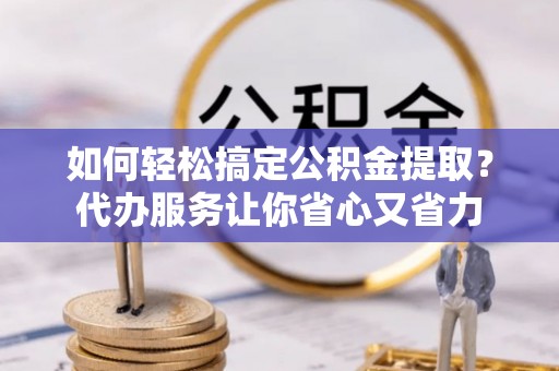 湛河如何轻松搞定公积金提取？代办服务让你省心又省力