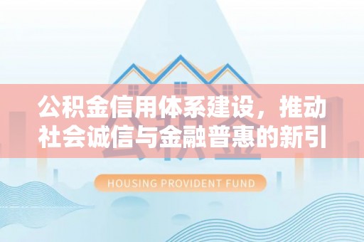 湛河公积金信用体系建设，推动社会诚信与金融普惠的新引擎