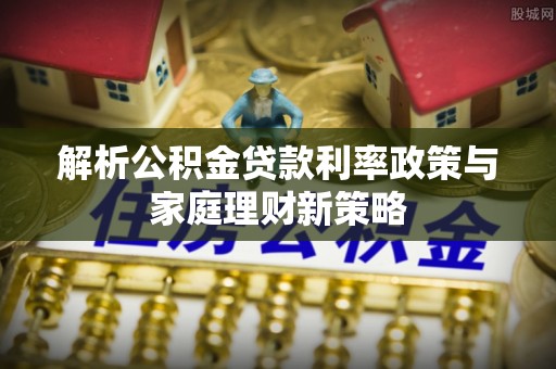 湛河解析公积金贷款利率政策与家庭理财新策略
