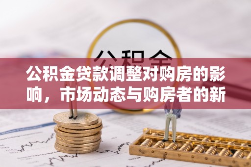 湛河公积金贷款调整对购房的影响，市场动态与购房者的新选择