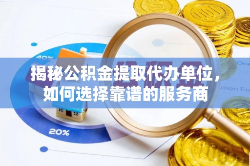 湛河揭秘公积金提取代办单位，如何选择靠谱的服务商