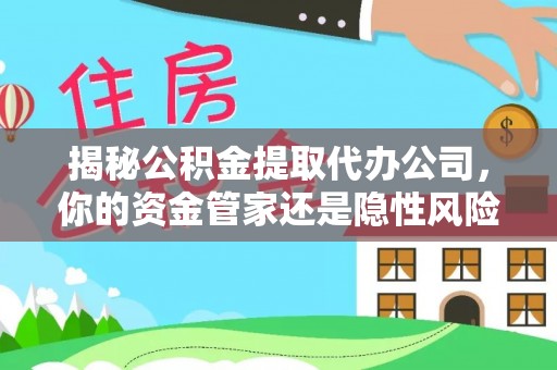 湛河揭秘公积金提取代办公司，你的资金管家还是隐性风险？