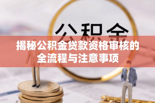 湛河揭秘公积金贷款资格审核的全流程与注意事项
