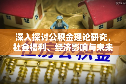 湛河深入探讨公积金理论研究，社会福利、经济影响与未来展望
