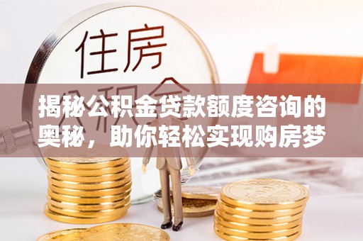 湛河揭秘公积金贷款额度咨询的奥秘，助你轻松实现购房梦想