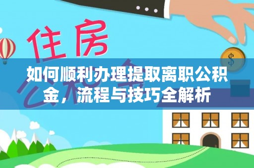 湛河如何顺利办理提取离职公积金，流程与技巧全解析