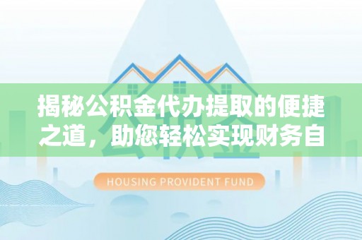 湛河揭秘公积金代办提取的便捷之道，助您轻松实现财务自由