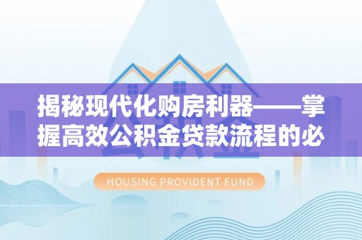 湛河揭秘现代化购房利器——掌握高效公积金贷款流程的必备指南
