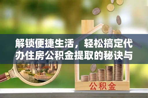 湛河解锁便捷生活，轻松搞定代办住房公积金提取的秘诀与技巧