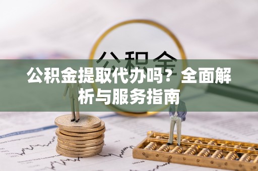 湛河公积金提取代办吗？全面解析与服务指南