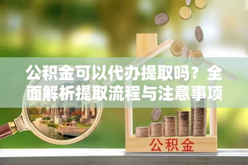 湛河公积金可以代办提取吗？全面解析提取流程与注意事项