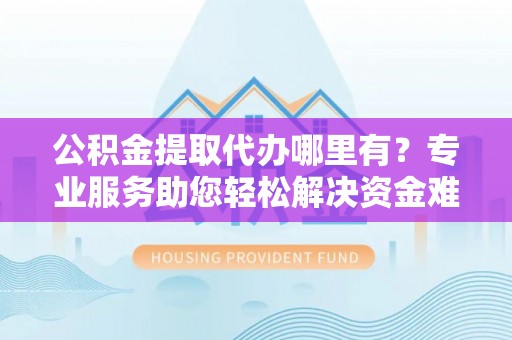 湛河公积金提取代办哪里有？专业服务助您轻松解决资金难题