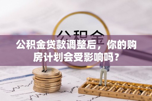 湛河公积金贷款调整后，你的购房计划会受影响吗？