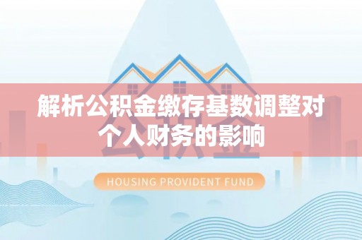 湛河解析公积金缴存基数调整对个人财务的影响