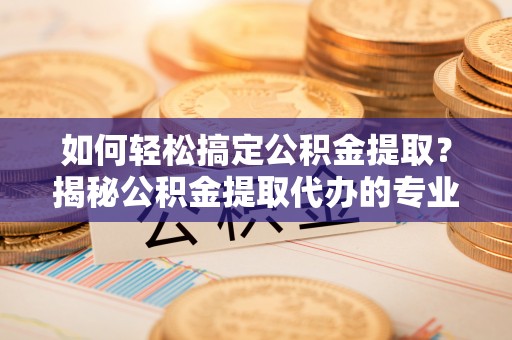 湛河如何轻松搞定公积金提取？揭秘公积金提取代办的专业服务