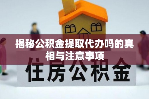 湛河揭秘公积金提取代办吗的真相与注意事项