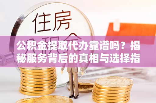 湛河公积金提取代办靠谱吗？揭秘服务背后的真相与选择指南