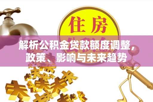 湛河解析公积金贷款额度调整，政策、影响与未来趋势
