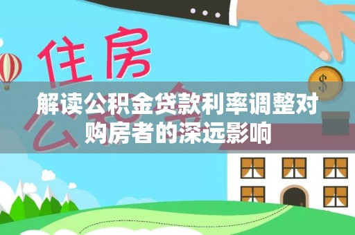 湛河解读公积金贷款利率调整对购房者的深远影响
