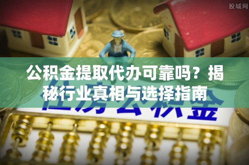 湛河公积金提取代办可靠吗？揭秘行业真相与选择指南