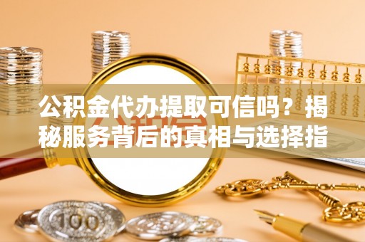 湛河公积金代办提取可信吗？揭秘服务背后的真相与选择指南