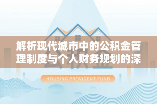 湛河解析现代城市中的公积金管理制度与个人财务规划的深度关联