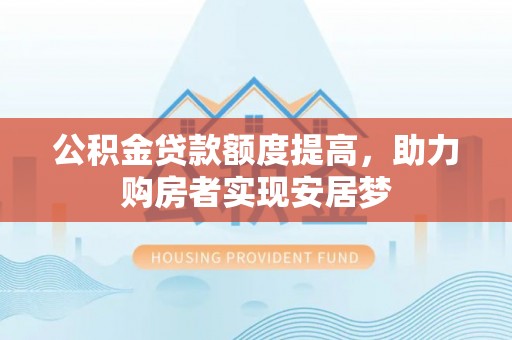 湛河公积金贷款额度提高，助力购房者实现安居梦