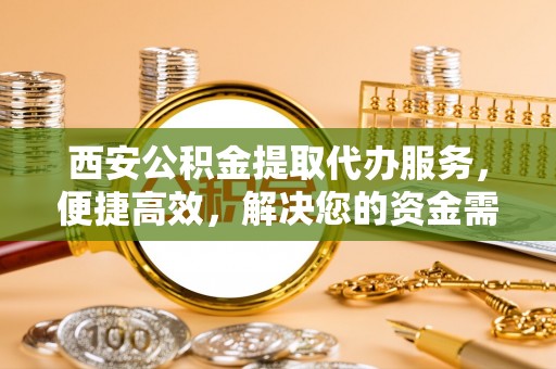 湛河西安公积金提取代办服务，便捷高效，解决您的资金需求