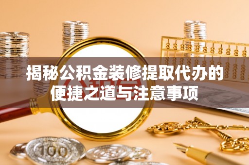 湛河揭秘公积金装修提取代办的便捷之道与注意事项