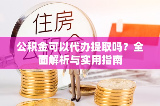 湛河公积金可以代办提取吗？全面解析与实用指南