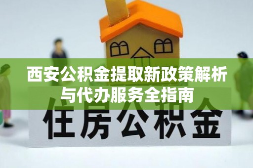 湛河西安公积金提取新政策解析与代办服务全指南