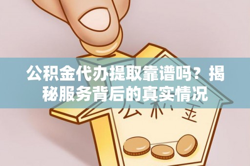 湛河公积金代办提取靠谱吗？揭秘服务背后的真实情况