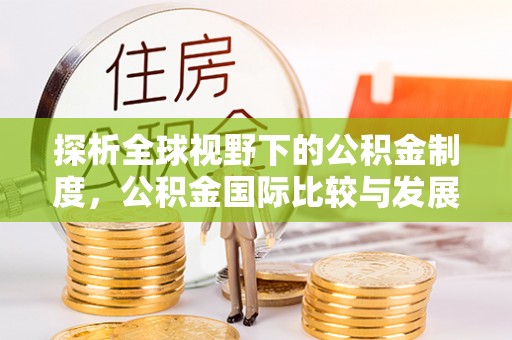 湛河探析全球视野下的公积金制度，公积金国际比较与发展趋势