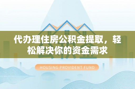 湛河代办理住房公积金提取，轻松解决你的资金需求