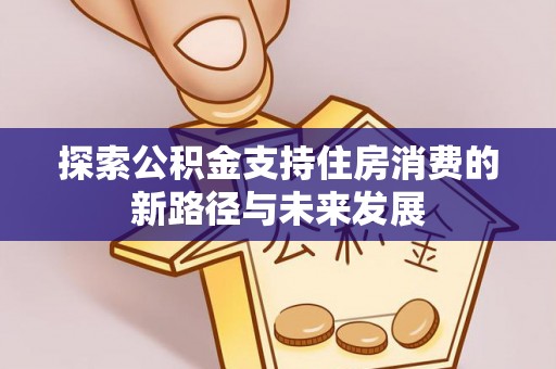 湛河探索公积金支持住房消费的新路径与未来发展