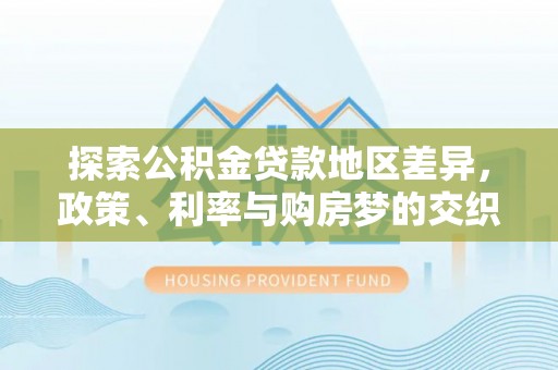 湛河探索公积金贷款地区差异，政策、利率与购房梦的交织