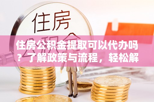 湛河住房公积金提取可以代办吗？了解政策与流程，轻松解决你的疑问