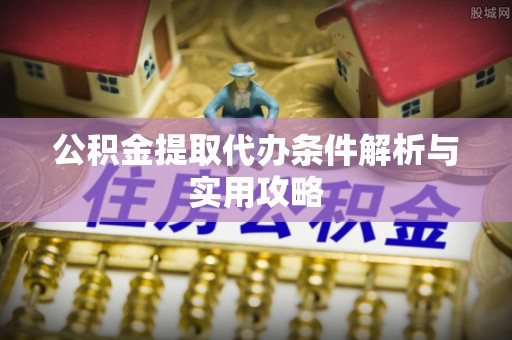湛河公积金提取代办条件解析与实用攻略
