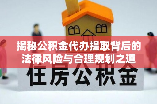 湛河揭秘公积金代办提取背后的法律风险与合理规划之道