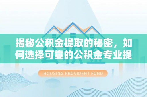 湛河揭秘公积金提取的秘密，如何选择可靠的公积金专业提取代办服务