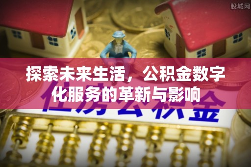 湛河探索未来生活，公积金数字化服务的革新与影响