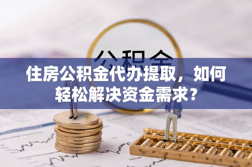 湛河住房公积金代办提取，如何轻松解决资金需求？