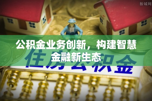 湛河公积金业务创新，构建智慧金融新生态