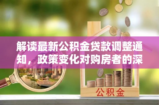 湛河解读最新公积金贷款调整通知，政策变化对购房者的深远影响