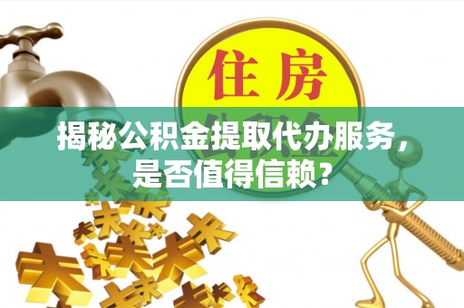 湛河揭秘公积金提取代办服务，是否值得信赖？