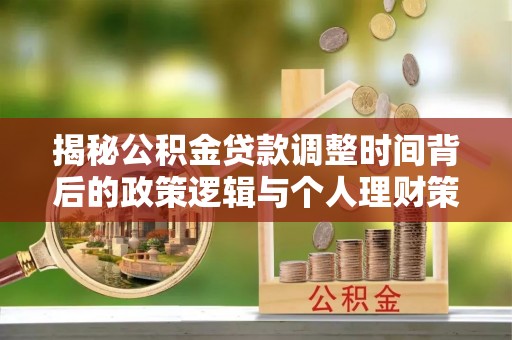 湛河揭秘公积金贷款调整时间背后的政策逻辑与个人理财策略