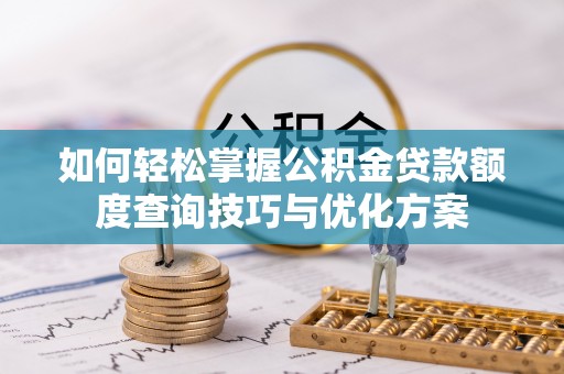 湛河如何轻松掌握公积金贷款额度查询技巧与优化方案