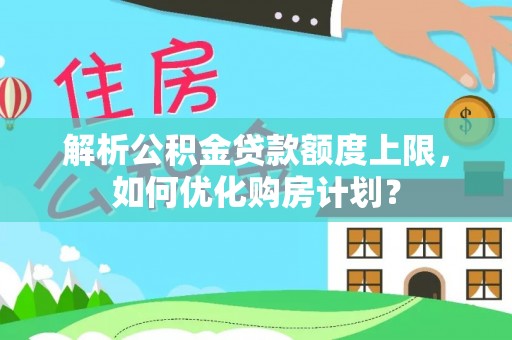 湛河解析公积金贷款额度上限，如何优化购房计划？